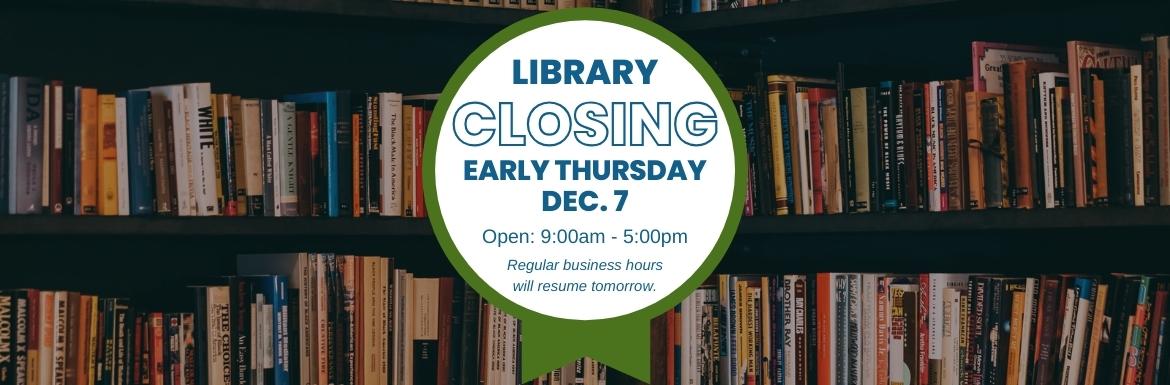 The Library is closing early Thursday, Dec. 7. Open hours are 9am-5pm.
