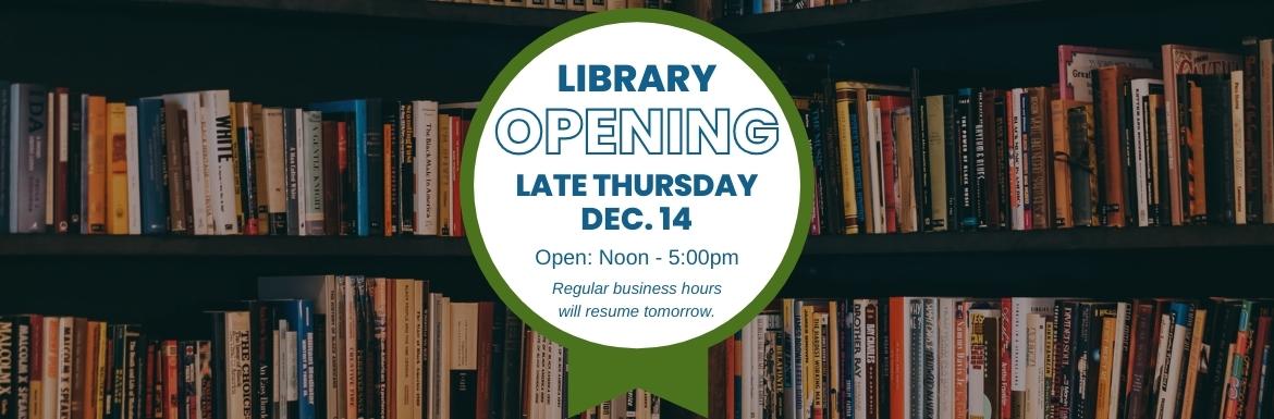 The Library is opening late Thursday, Dec. 14. Open hours are Noon-5pm.