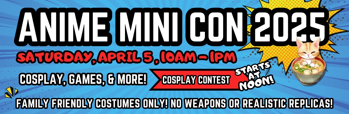 Anime Mini Con 2025. Saturday, April 5, 10am-1pm. Cosplay, Games, and more!