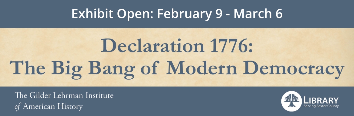 Exhibit open: February 9 - March 6. Declaration 1776: The Big Bang of Modern Democracy. Presented by The Gilder Lehrman Institute of American History and the Baxter County Library. 